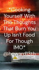 "*Cooking Yourself With The Thoughts That Burn You Up Isn't Food For Though IMO*" 11/22/2024