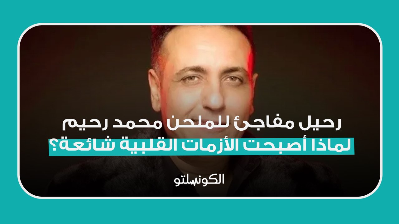 رحيل مفاجئ للملحن محمد رحيم- لماذا أصبحت الأزمات القلبية شائعة؟
