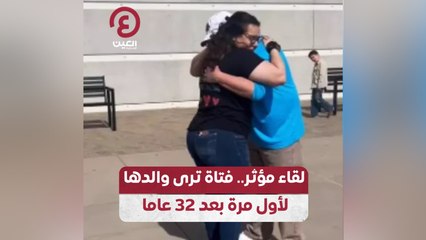 لقاء مؤثر.. فتاة ترى والدها لأول مرة بعد 32 عاما