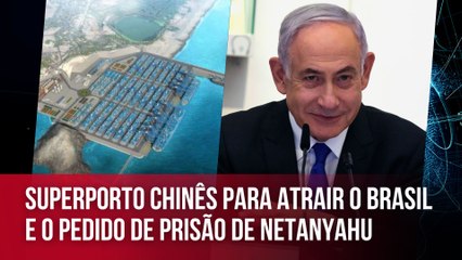 Superporto chinês para atrair o Brasil e o pedido de prisão de Netanyahu | Opinião Internacional #19
