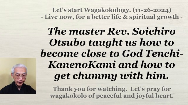 The master Rev. Soichiro Otsubo taught us how to become close to God Tenchi-KanenoKami. 11-26-2024