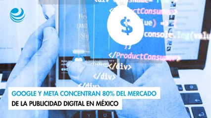 Google y Meta concentran 80% del mercado de la publicidad digital en México