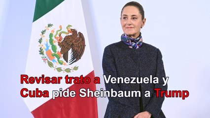 Pide Sheinbaum a Trump revisar trato a Cuba y Venezuela; fomenta la migración