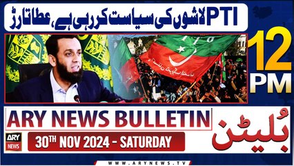 ARY News 12 PM News Bulletin | 30th Nov 2024 | Atta Tarar criticizes PTI