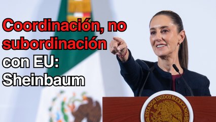 Coordinación, no subordinación, con EU para enfrentar migración y tráfico de fentanilo: Sheinbaum