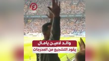 والد لامين يامال يقود التشجيع من المدرجات