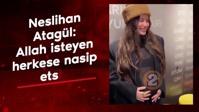Neslihan Atagül: Allah isteyen herkese nasip etsin