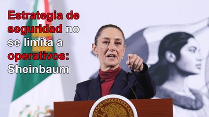 Estrategia de seguridad no se limita a operativos, afirma Sheinbaum