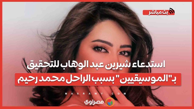 استدعاء شيرين عبد الوهاب للتحقيق بـ الموسيقيين بسبب الراحل محمد رحيم