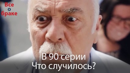 Все о браке - В 90 серии Что случилось?