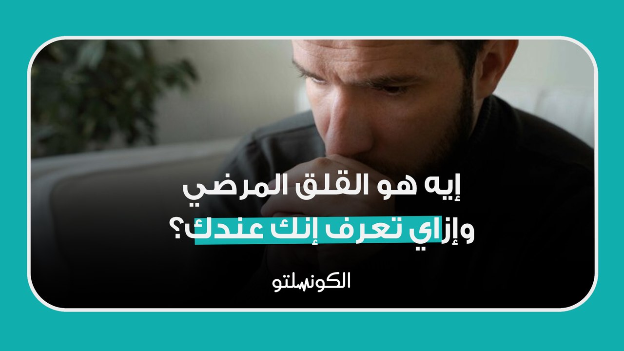 إيه هو القلق المرضي وإزاي تعرف إنك عندك؟