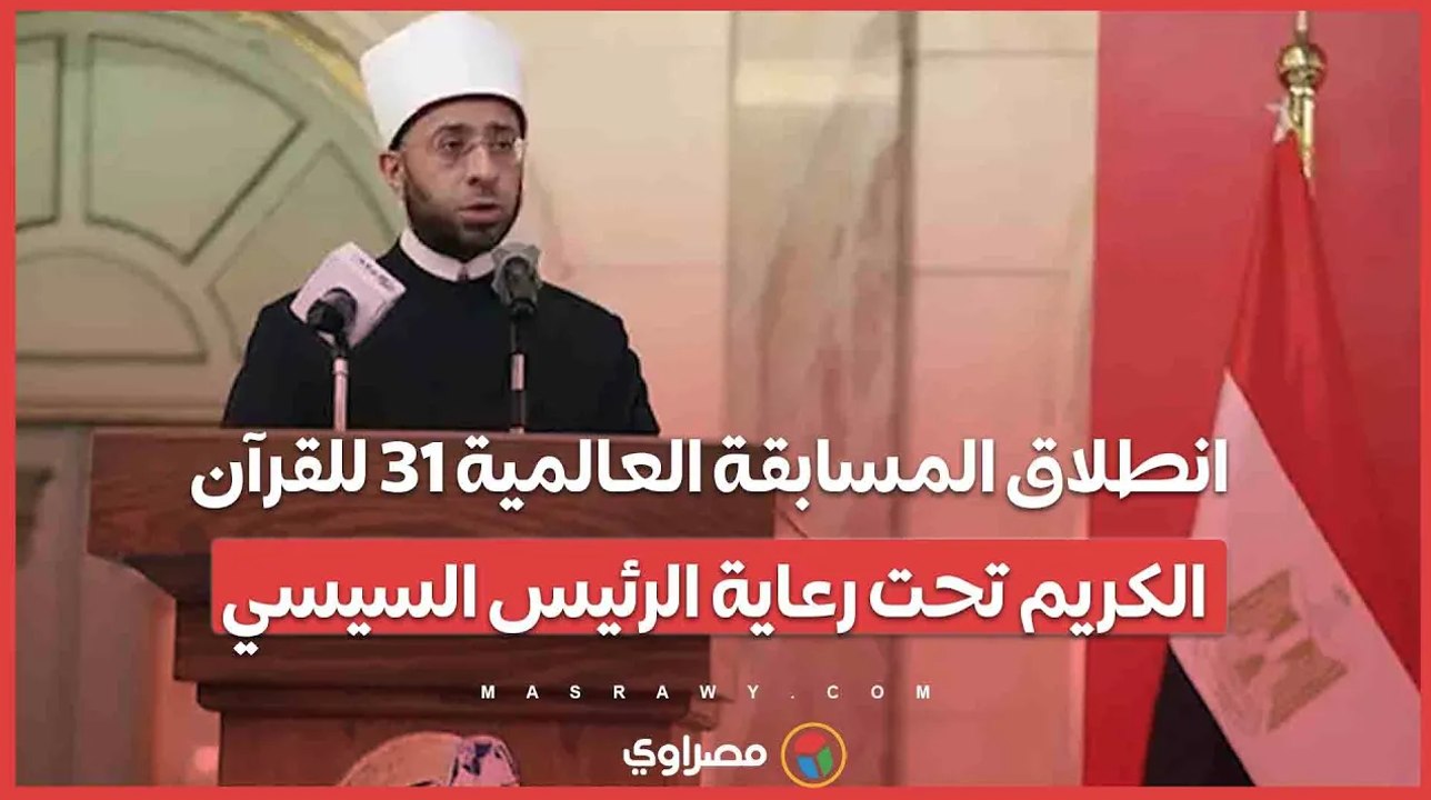 انطلاق المسابقة العالمية ٣١ للقرآن الكريم تحت رعاية الرئيس السيسي...