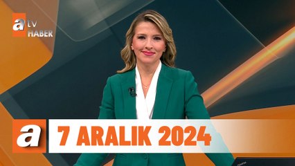 atv Ana Haber | 7 Aralık 2024