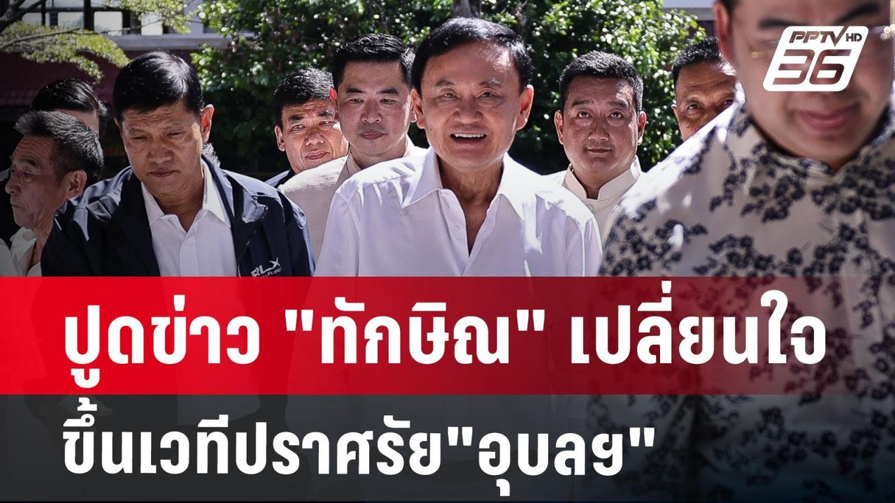 ปูดข่าว "ทักษิณ" เปลี่ยนใจขึ้นเวทีปราศรัย"อุบลฯ...