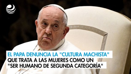 El Papa denuncia la "cultura machista" que trata a mujeres como un "ser humano de segunda categoría"