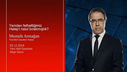 Mustafa Armağan: Yeniden fethettiğimiz Halep’i nasıl bırakmıştık?