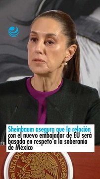 Sheinbaum asegura que la relación con el nuevo embajador de EU será basada en respeto a la soberanía de México