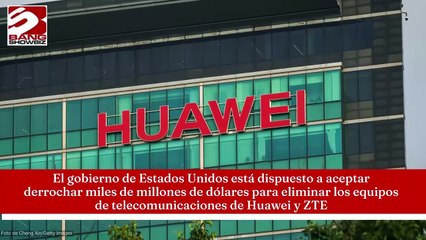 Gobierno de Estados Unidos se dispone a aceptar gastar miles de millones de dólares para eliminar los equipos de telecomunicaciones Huawei y ZTE