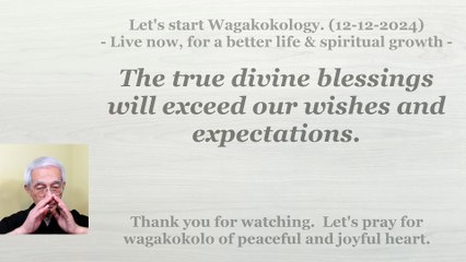 The true divine blessings will exceed our wishes and expectations. 12-12-2024