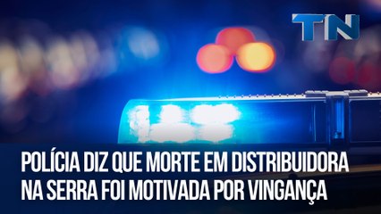 Polícia diz que morte em distribuidora na Serra foi motivada por vingança