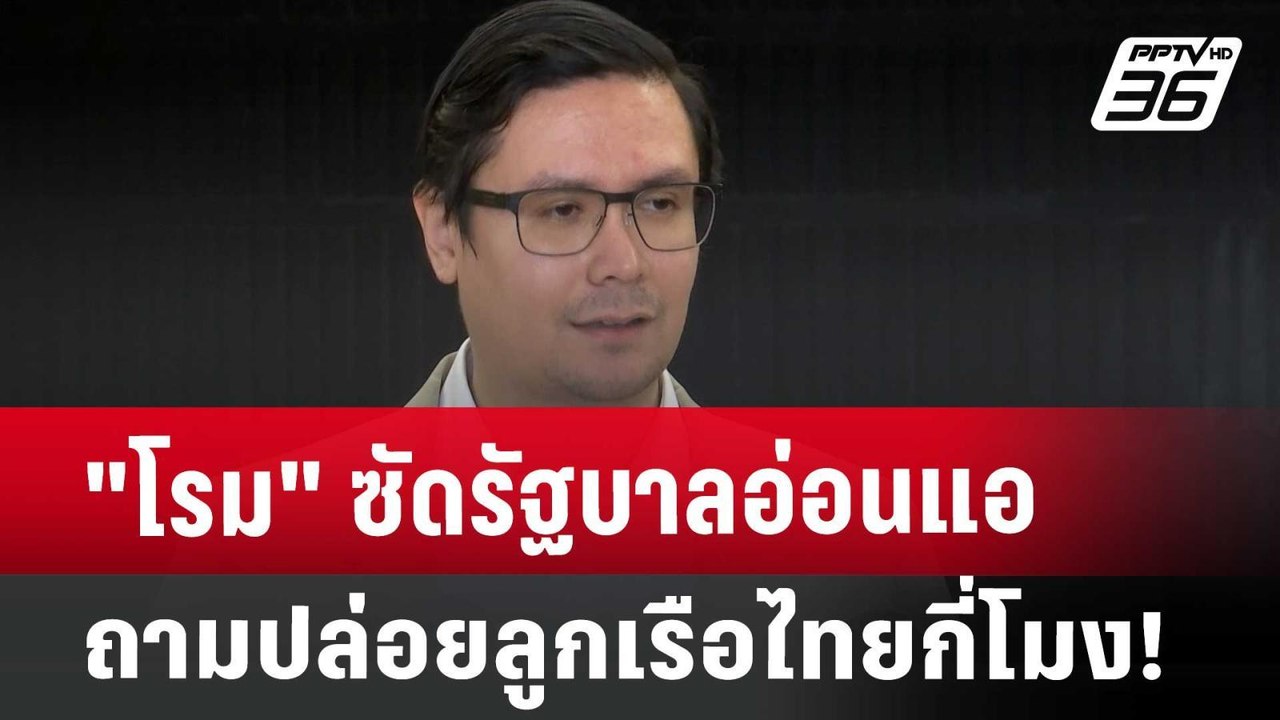 "โรม" ซัดรัฐบาลอ่อนแอ ถาม ปล่อยลูกเรือไทยกี่โมง...