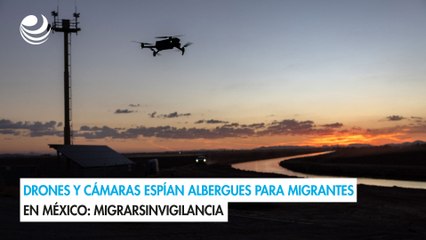 Drones y cámaras espían albergues para migrantes en México: MigrarSinVigilancia