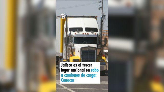 Jalisco es el tercer lugar nacional en robo a camiones de carga: Canacar