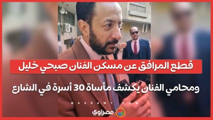 قطع المرافق عن مسكن الفنان صبحي خليل ومحامي الفنان يكشف مأساة 30 أسرة في الشارع