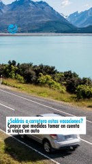 ¿Saldrás a carretera estas vacaciones? Conoce qué medidas tomar en cuenta si viajas en auto