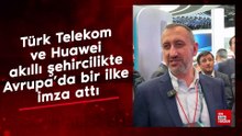 Türk Telekom ve Huawei, akıllı şehircilikte Avrupa’da bir ilke imza attı