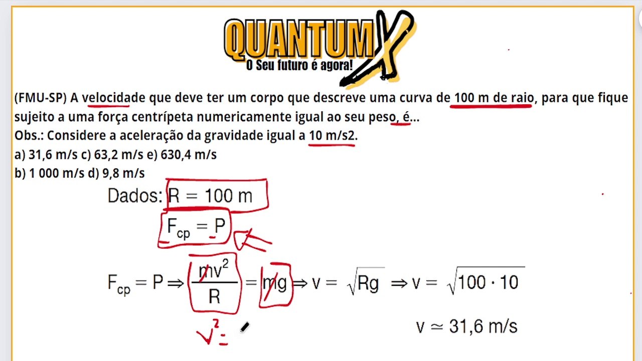 A velocidade que deve ter um corpo que descreve uma curva de 100m de raio,para que fique sujeito a uma força centrípeta numericamente igual ao seu peso.é: - Questões de Física - Quantum X