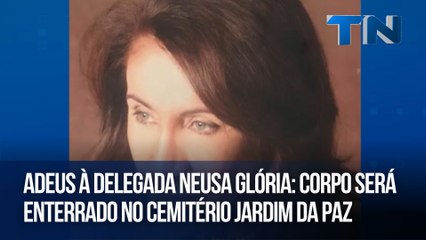 Adeus à delegada Neusa Glória Corpo será enterrado no cemitério Jardim da Paz
