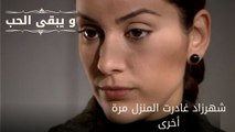 شهرزاد غادرت المنزل مرة أخرى| مسلسل و يبقى الحب - الحلقة 59