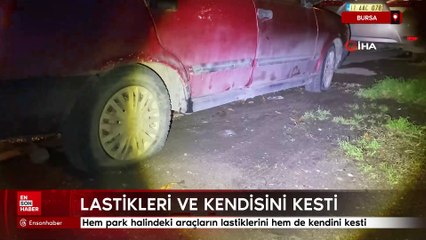 Bursa'da hem park halindeki araçların lastiklerini hem de kendini kesti