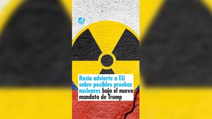 Rusia advierte a EU sobre posibles pruebas nucleares bajo el nuevo mandato de Trump