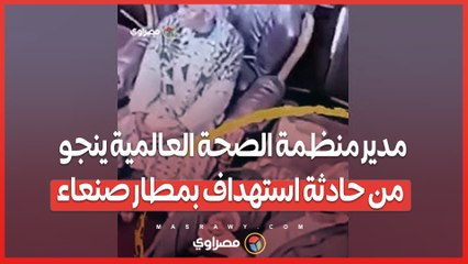 بالفيديو…مدير منظمة الصحة العالمية ينجو من حادثة استهداف بمطار صنعاء