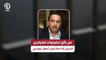 من بائع خضراوات لملياردير السجن 95 عاماً لرجل أعمال تونسي