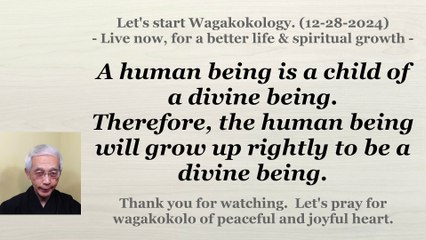 A human being will grow up rightly to be a divine being. 12-28-2024