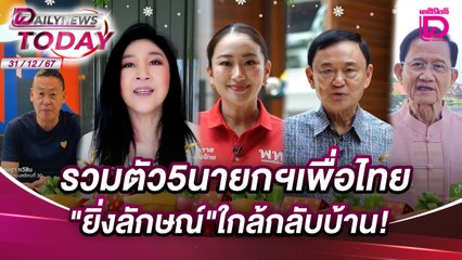 รวมตัว5นายกฯเพื่อไทย"ยิ่งลักษณ์"ใกล้กลับบ้าน! | DAILYNEWSTODAY 31/12/67