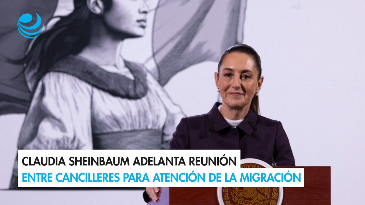Claudia Sheinbaum adelanta reunión entre cancilleres para atención de la migración