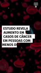 Estudo revela aumento em casos de câncer em pessoas com menos de 50 anos
