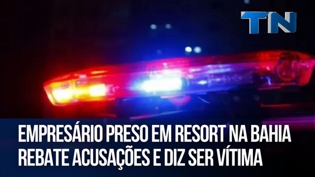 Empresário preso em resort na Bahia rebate acusações e diz ser vítima