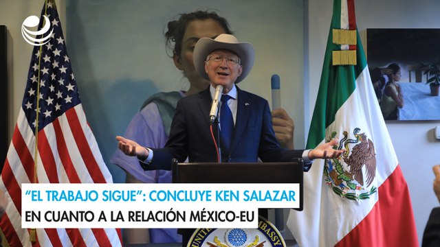 “El trabajo sigue”: concluye Ken Salazar en cuanto a la relación México-EU