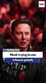 Musk trying to use influence globally