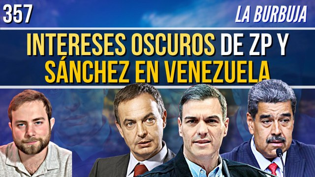 La Burbuja #357 / Los oscuros intereses de Zapatero y Sánchez para que Maduro gobierne Venezuela