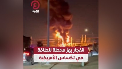 انفجار يهز محطة للطاقة في تكساس الأمريكية