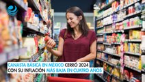 Canasta básica en México cerró 2024 con su inflación más baja en cuatro años