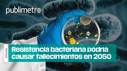 Resistencia bacteriana podría causar millones de fallecimientos en 2050