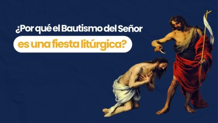 ¿Por qué el Bautismo del Señor es una fiesta litúrgica?