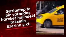 Gaziantep'te bir vatandaş hareket halindeki taksinin üzerine çıktı